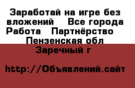 Заработай на игре без вложений! - Все города Работа » Партнёрство   . Пензенская обл.,Заречный г.